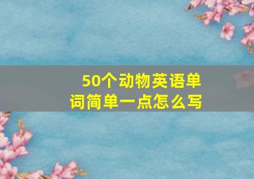 50个动物英语单词简单一点怎么写