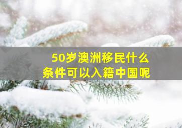 50岁澳洲移民什么条件可以入籍中国呢