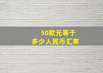 50欧元等于多少人民币汇率