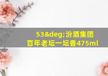 53°汾酒集团百年老坛一坛香475ml