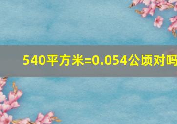 540平方米=0.054公顷对吗