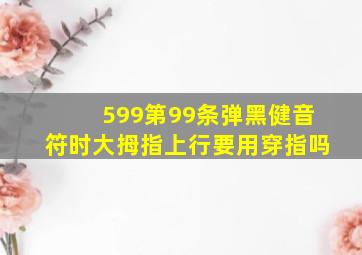 599第99条弹黑健音符时大拇指上行要用穿指吗