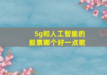 5g和人工智能的股票哪个好一点呢