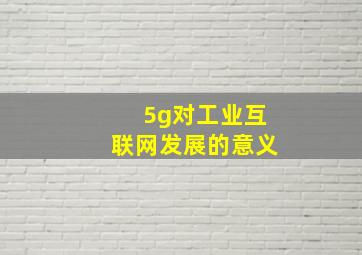 5g对工业互联网发展的意义