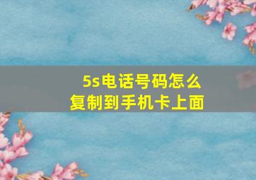 5s电话号码怎么复制到手机卡上面