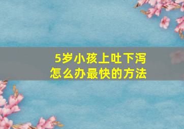 5岁小孩上吐下泻怎么办最快的方法