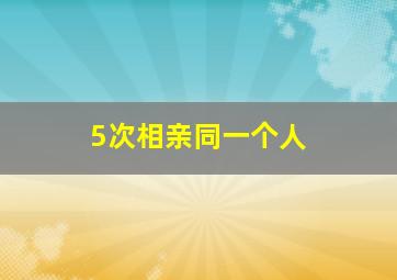 5次相亲同一个人