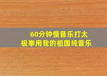 60分钟慢音乐打太极拳用我的祖国纯音乐