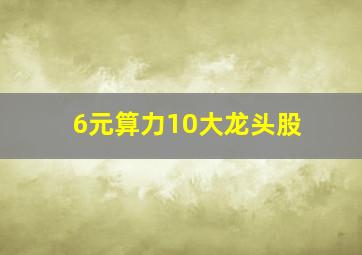 6元算力10大龙头股