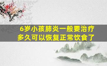 6岁小孩肺炎一般要治疗多久可以恢复正常饮食了