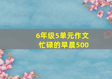 6年级5单元作文忙碌的早晨500