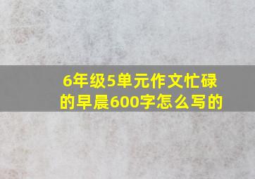 6年级5单元作文忙碌的早晨600字怎么写的