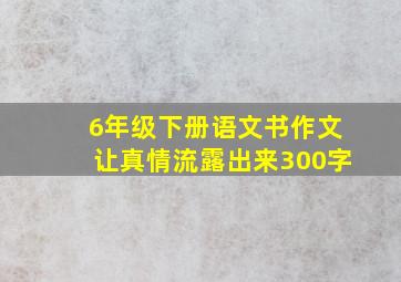 6年级下册语文书作文让真情流露出来300字