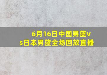 6月16日中国男篮vs日本男篮全场回放直播