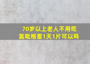 70岁以上老人不用吃氯吡格雷1天1片可以吗