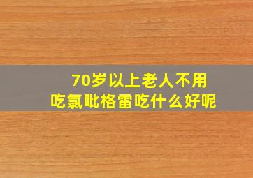 70岁以上老人不用吃氯吡格雷吃什么好呢