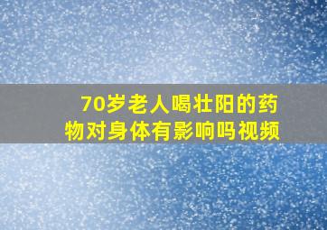 70岁老人喝壮阳的药物对身体有影响吗视频