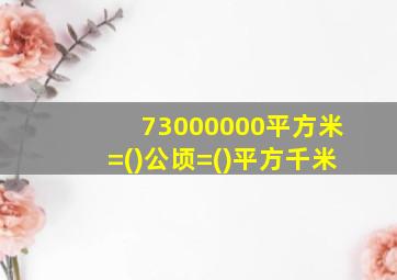 73000000平方米=()公顷=()平方千米