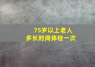 75岁以上老人多长时间体检一次