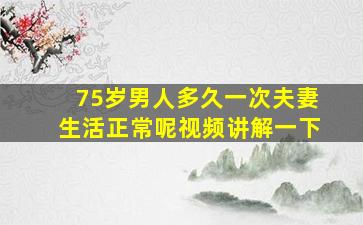 75岁男人多久一次夫妻生活正常呢视频讲解一下