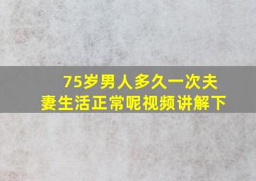 75岁男人多久一次夫妻生活正常呢视频讲解下