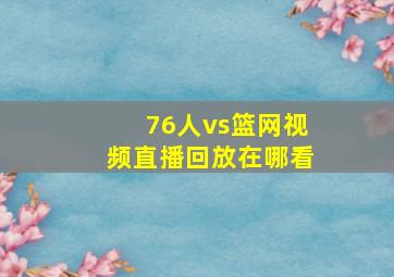 76人vs篮网视频直播回放在哪看