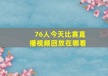 76人今天比赛直播视频回放在哪看