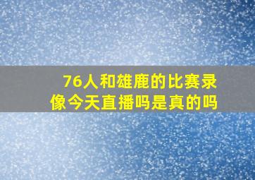 76人和雄鹿的比赛录像今天直播吗是真的吗