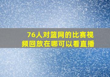 76人对篮网的比赛视频回放在哪可以看直播