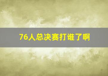 76人总决赛打谁了啊