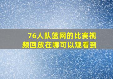 76人队篮网的比赛视频回放在哪可以观看到