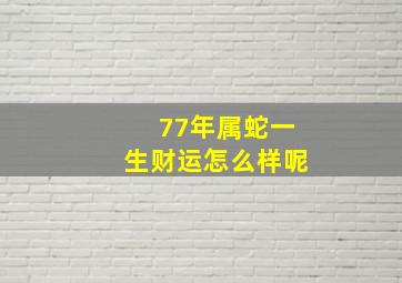 77年属蛇一生财运怎么样呢