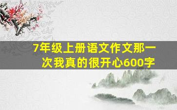 7年级上册语文作文那一次我真的很开心600字