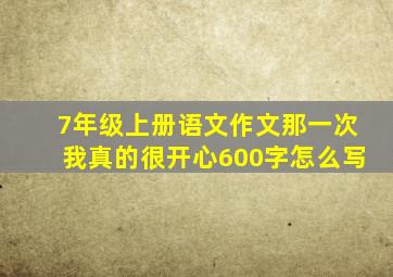 7年级上册语文作文那一次我真的很开心600字怎么写