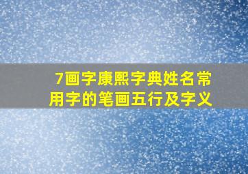 7画字康熙字典姓名常用字的笔画五行及字义