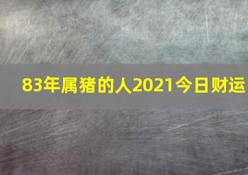 83年属猪的人2021今日财运