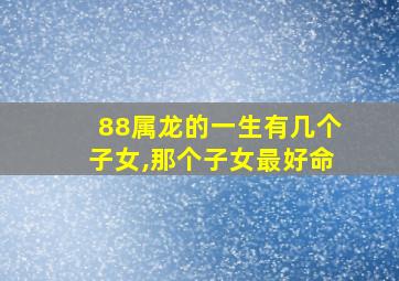 88属龙的一生有几个子女,那个子女最好命