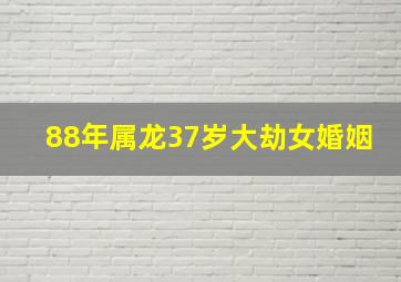 88年属龙37岁大劫女婚姻