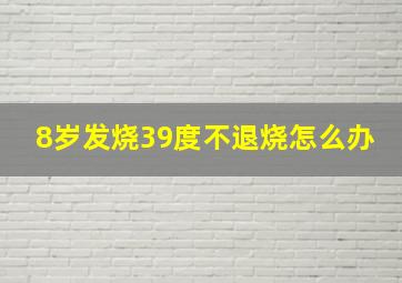 8岁发烧39度不退烧怎么办