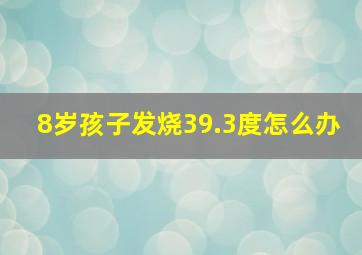 8岁孩子发烧39.3度怎么办