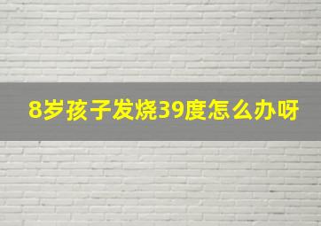 8岁孩子发烧39度怎么办呀