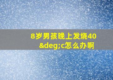 8岁男孩晚上发烧40°c怎么办啊