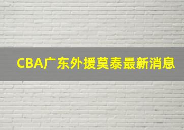 CBA广东外援莫泰最新消息