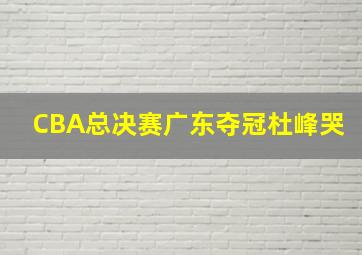 CBA总决赛广东夺冠杜峰哭