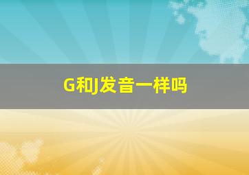 G和J发音一样吗