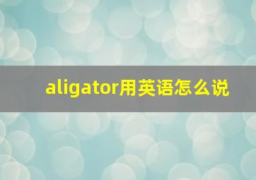 aligator用英语怎么说