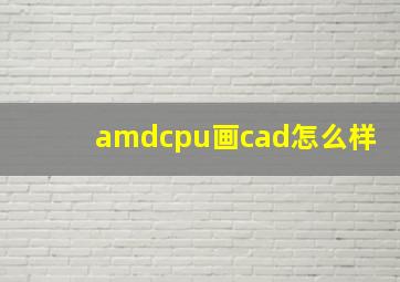 amdcpu画cad怎么样