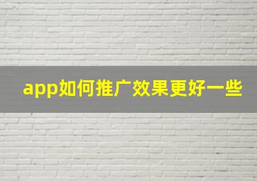 app如何推广效果更好一些