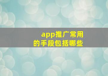 app推广常用的手段包括哪些