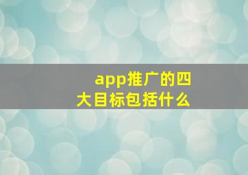 app推广的四大目标包括什么